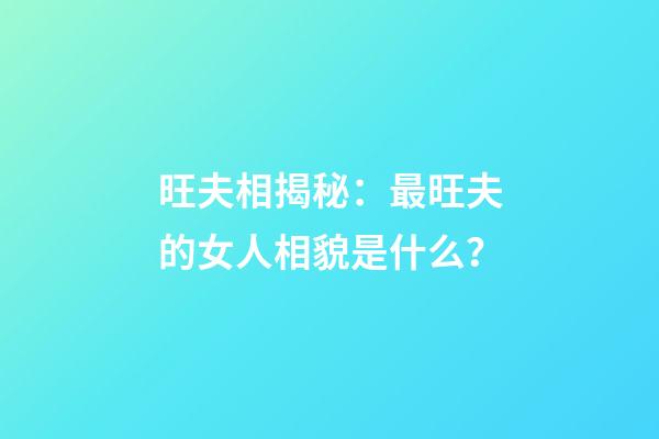 旺夫相揭秘：最旺夫的女人相貌是什么？