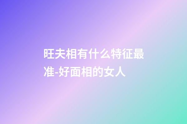旺夫相有什么特征最准-好面相的女人