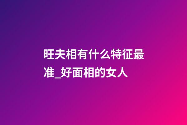 旺夫相有什么特征最准_好面相的女人