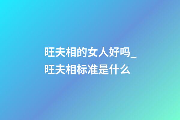 旺夫相的女人好吗_旺夫相标准是什么