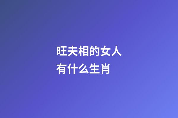 旺夫相的女人有什么生肖