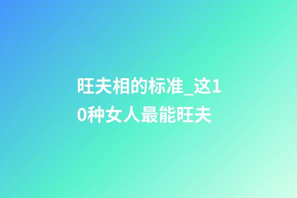 旺夫相的标准_这10种女人最能旺夫