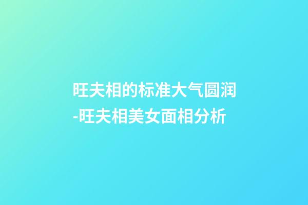 旺夫相的标准大气圆润-旺夫相美女面相分析