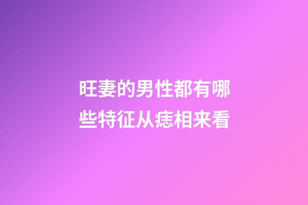 旺妻的男性都有哪些特征?从痣相来看