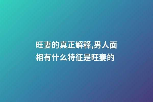 旺妻的真正解释,男人面相有什么特征是旺妻的