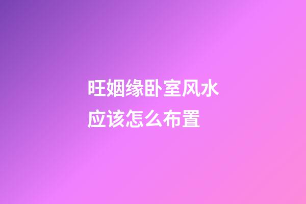 旺姻缘卧室风水应该怎么布置