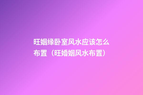 旺姻缘卧室风水应该怎么布置（旺婚姻风水布置）
