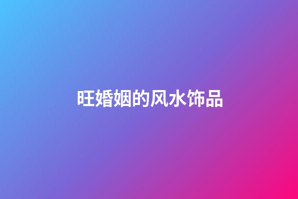 旺婚姻的风水饰品