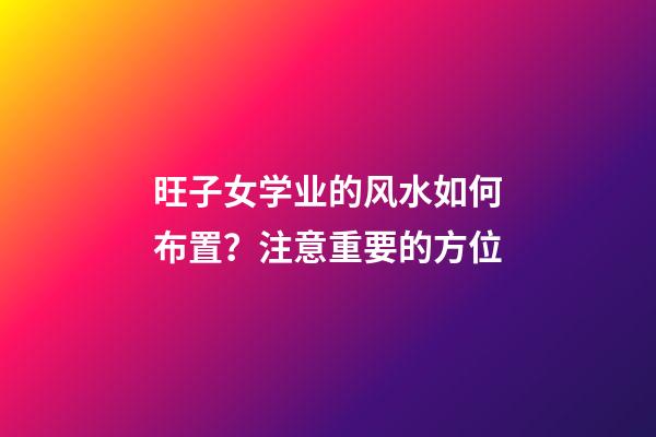 旺子女学业的风水如何布置？注意重要的方位