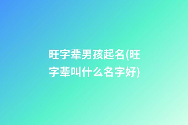 旺字辈男孩起名(旺字辈叫什么名字好)