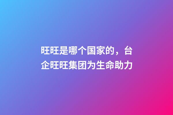 旺旺是哪个国家的，台企旺旺集团为生命助力-第1张-观点-玄机派
