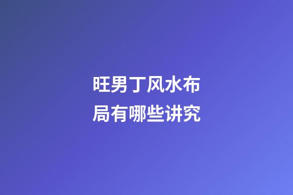旺男丁风水布局有哪些讲究