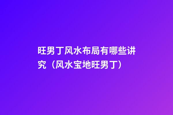 旺男丁风水布局有哪些讲究（风水宝地旺男丁）