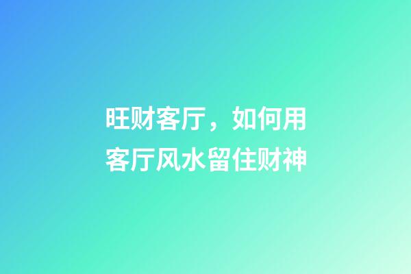 旺财客厅，如何用客厅风水留住财神