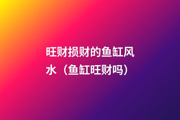 旺财损财的鱼缸风水（鱼缸旺财吗）