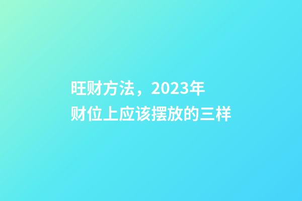 旺财方法，2023年财位上应该摆放的三样