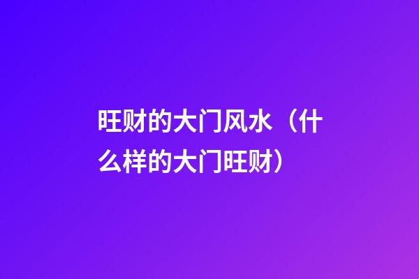 旺财的大门风水（什么样的大门旺财）
