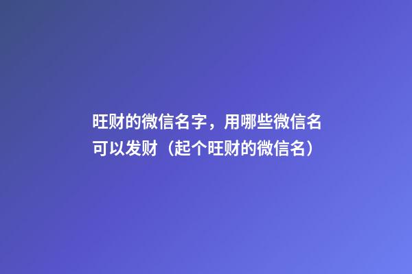 旺财的微信名字，用哪些微信名可以发财（起个旺财的微信名）