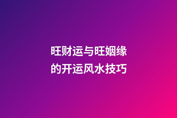 旺财运与旺姻缘的开运风水技巧