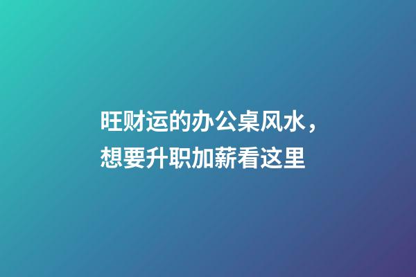 旺财运的办公桌风水，想要升职加薪看这里