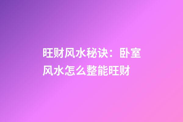 旺财风水秘诀：卧室风水怎么整能旺财