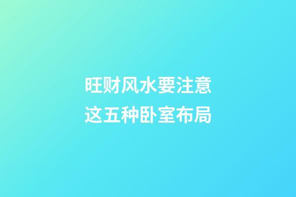旺财风水要注意这五种卧室布局