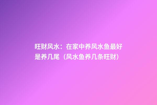 旺财风水：在家中养风水鱼最好是养几尾（风水鱼养几条旺财）