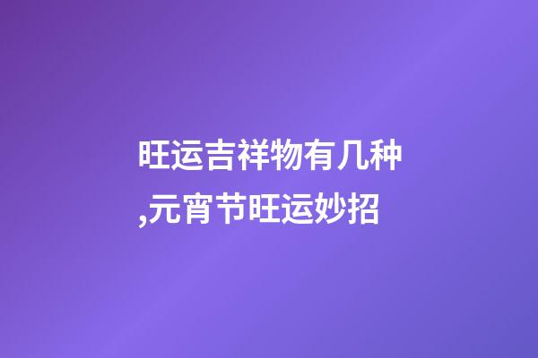 旺运吉祥物有几种,元宵节旺运妙招-第1张-观点-玄机派
