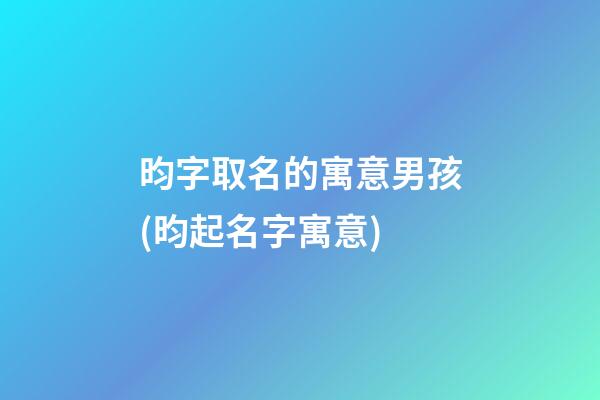 昀字取名的寓意男孩(昀起名字寓意)