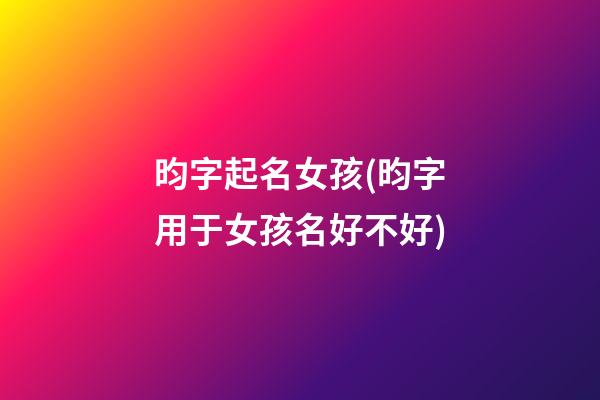 昀字起名女孩(昀字用于女孩名好不好)