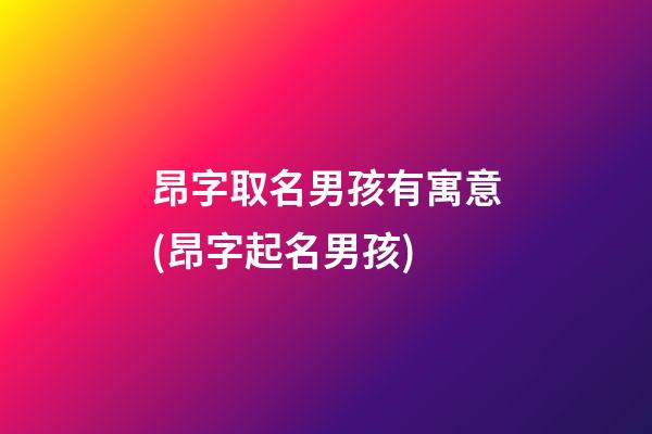 昂字取名男孩有寓意(昂字起名男孩)
