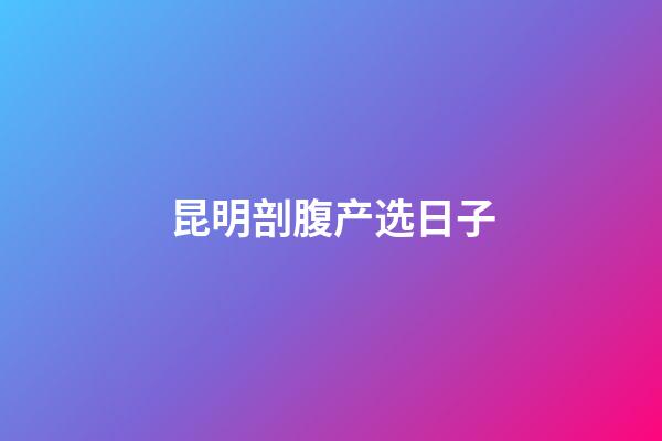 昆明剖腹产选日子