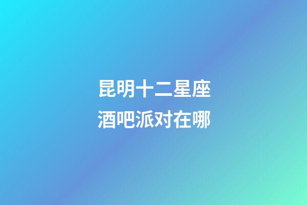 昆明十二星座酒吧派对在哪