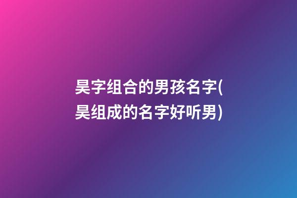 昊字组合的男孩名字(昊组成的名字好听男)