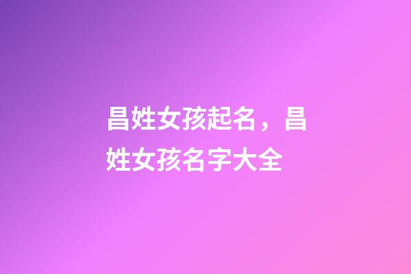 昌姓女孩起名，昌姓女孩名字大全