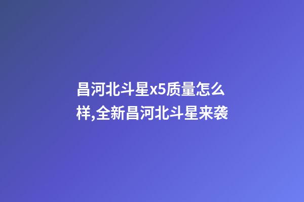昌河北斗星x5质量怎么样,全新昌河北斗星来袭-第1张-观点-玄机派