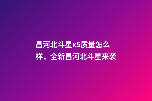 昌河北斗星x5质量怎么样，全新昌河北斗星来袭-第1张-观点-玄机派