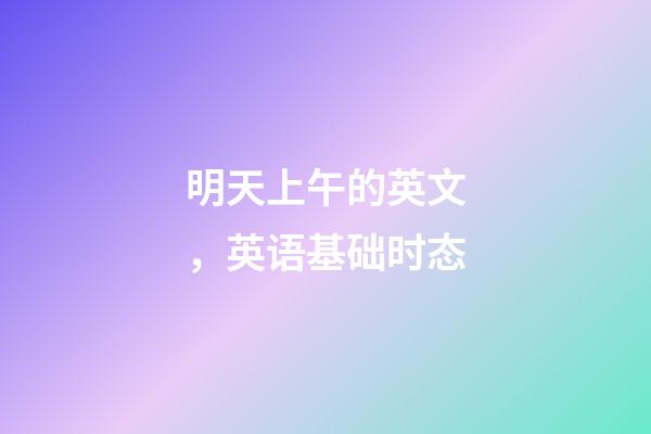 明天上午的英文，英语基础时态-第1张-观点-玄机派