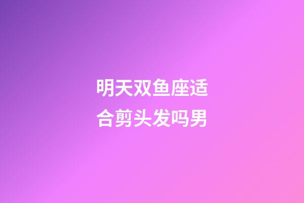 明天双鱼座适合剪头发吗男-第1张-星座运势-玄机派