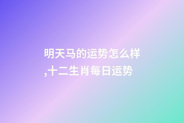 明天马的运势怎么样,十二生肖每日运势-第1张-观点-玄机派