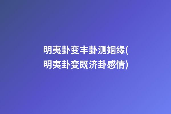 明夷卦变丰卦测姻缘(明夷卦变既济卦感情)