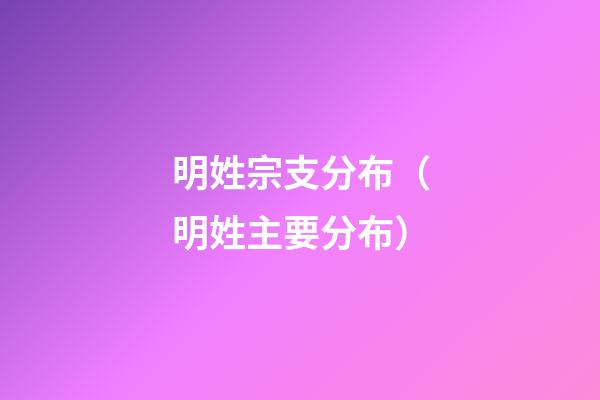 明姓宗支分布（明姓主要分布）