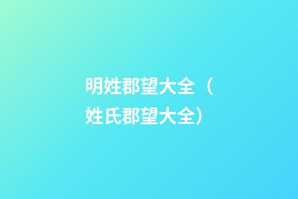 明姓郡望大全（姓氏郡望大全）