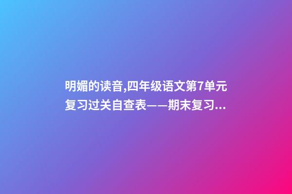 明媚的读音,四年级语文(上)第7单元复习过关自查表——期末复习必备-第1张-观点-玄机派