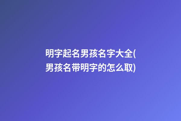 明字起名男孩名字大全(男孩名带明字的怎么取)