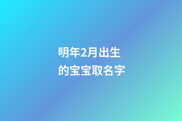 明年2月出生的宝宝取名字(明年二月出生的孩子五行缺什么)-第1张-宝宝起名-玄机派