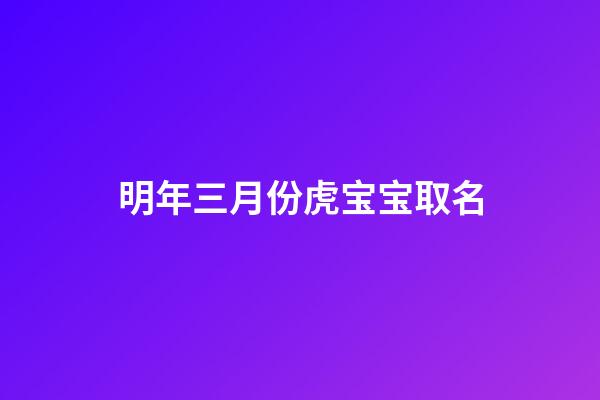 明年三月份虎宝宝取名(明年三月份虎宝宝是什么命)-第1张-宝宝起名-玄机派