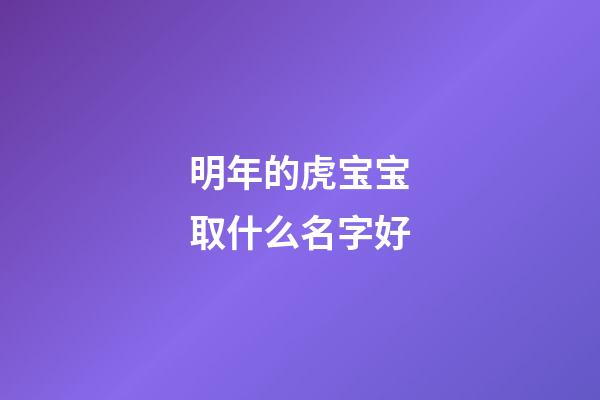 明年的虎宝宝取什么名字好(明年虎宝宝叫什么)-第1张-宝宝起名-玄机派