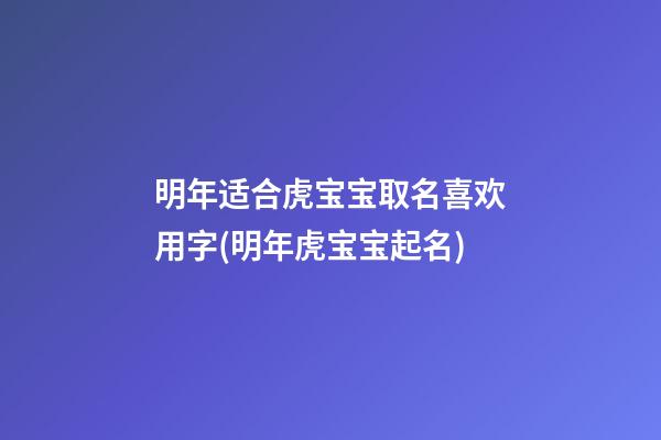 明年适合虎宝宝取名喜欢用字(明年虎宝宝起名)