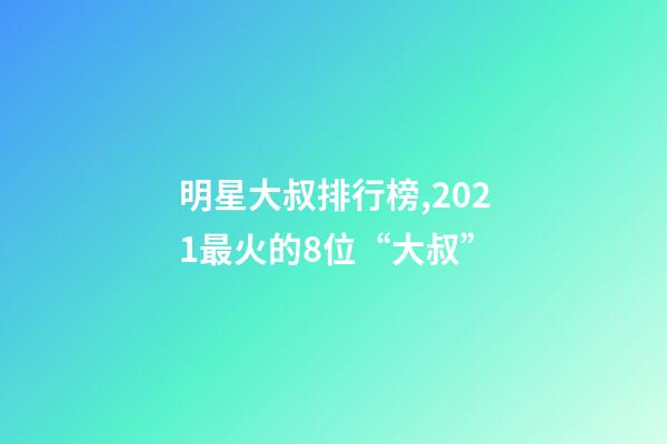 明星大叔排行榜,2021最火的8位“大叔”-第1张-观点-玄机派